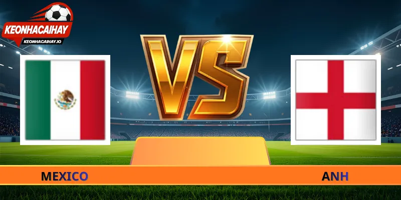 Nhận Định Mexico Vs Anh - 07h00 Ngày 06/07 World Cup 2026